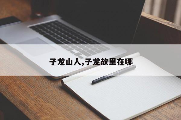 子龙山人,子龙故里在哪